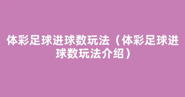 体彩足球进球数玩法（体彩足球进球数玩法介绍）