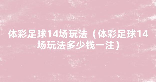 体彩足球14场玩法（体彩足球14场玩法多少钱一注）