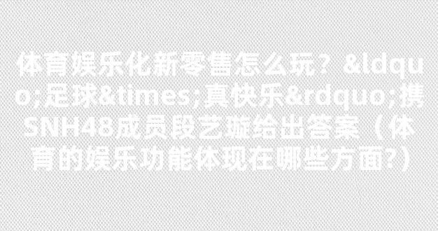 体育娱乐化新零售怎么玩？“足球×真快乐”携SNH48成员段艺璇给出答案（体育的娱乐功能体现在哪些方面?）