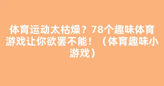 体育运动太枯燥？78个趣味体育游戏让你欲罢不能！（体育趣味小游戏）