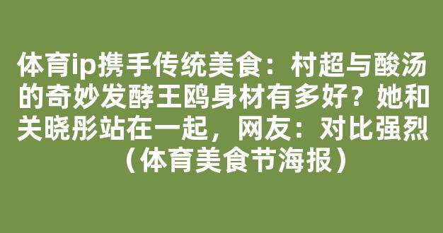 体育ip携手传统美食：村超与酸汤的奇妙发酵王鸥身材有多好？她和关晓彤站在一起，网友：对比强烈（体育美食节海报）