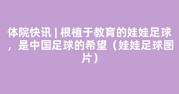 体院快讯 | 根植于教育的娃娃足球，是中国足球的希望（娃娃足球图片）