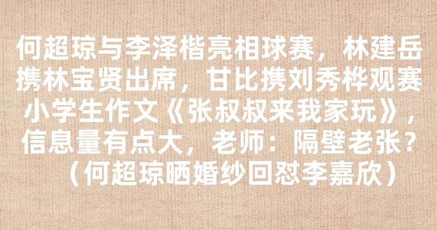 何超琼与李泽楷亮相球赛，林建岳携林宝贤出席，甘比携刘秀桦观赛小学生作文《张叔叔来我家玩》，信息量有点大，老师：隔壁老张？（何超琼晒婚纱回怼李嘉欣）