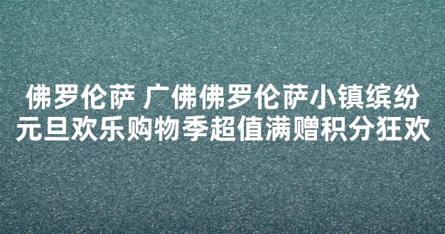 佛罗伦萨 广佛佛罗伦萨小镇缤纷元旦欢乐购物季超值满赠积分狂欢