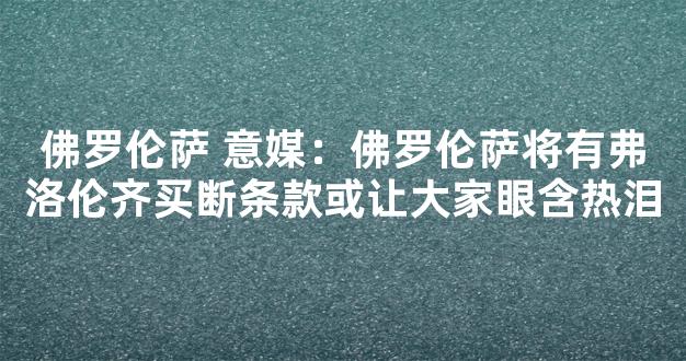 佛罗伦萨 意媒：佛罗伦萨将有弗洛伦齐买断条款或让大家眼含热泪