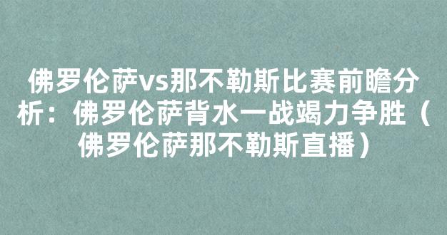 佛罗伦萨vs那不勒斯比赛前瞻分析：佛罗伦萨背水一战竭力争胜（佛罗伦萨那不勒斯直播）