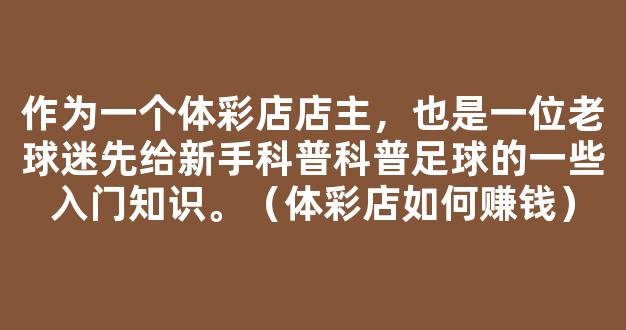 作为一个体彩店店主，也是一位老球迷先给新手科普科普足球的一些入门知识。（体彩店如何赚钱）