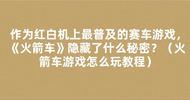 作为红白机上最普及的赛车游戏，《火箭车》隐藏了什么秘密？（火箭车游戏怎么玩教程）