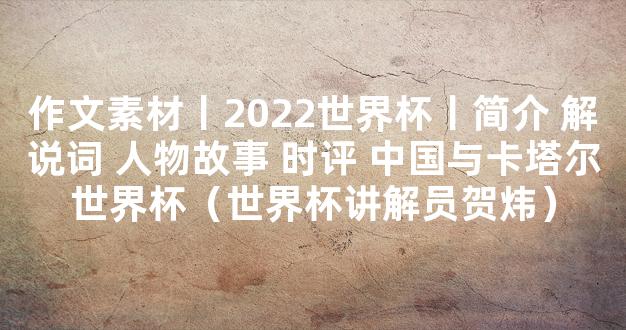 作文素材丨2022世界杯丨简介 解说词 人物故事 时评 中国与卡塔尔世界杯（世界杯讲解员贺炜）