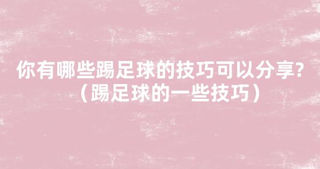 你有哪些踢足球的技巧可以分享?（踢足球的一些技巧）