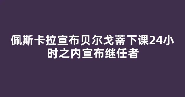 佩斯卡拉宣布贝尔戈蒂下课24小时之内宣布继任者