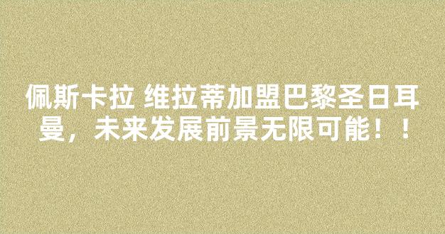 佩斯卡拉 维拉蒂加盟巴黎圣日耳曼，未来发展前景无限可能！！