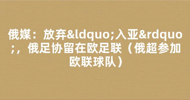 俄媒：放弃“入亚”，俄足协留在欧足联（俄超参加欧联球队）