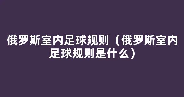 俄罗斯室内足球规则（俄罗斯室内足球规则是什么）