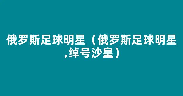 俄罗斯足球明星（俄罗斯足球明星,绰号沙皇）