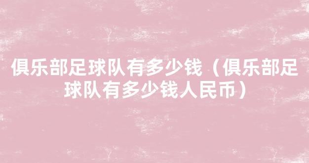 俱乐部足球队有多少钱（俱乐部足球队有多少钱人民币）