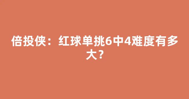 倍投侠：红球单挑6中4难度有多大？