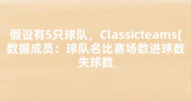 假设有5只球队，Classicteams{数据成员：球队名比赛场数进球数失球数