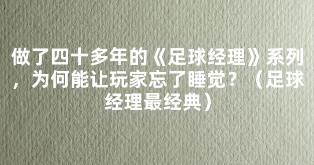 做了四十多年的《足球经理》系列，为何能让玩家忘了睡觉？（足球经理最经典）