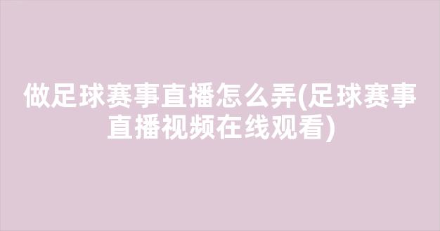 做足球赛事直播怎么弄(足球赛事直播视频在线观看)