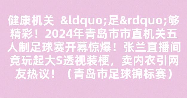 健康机关  “足”够精彩！2024年青岛市市直机关五人制足球赛开幕惊爆！张兰直播间竟玩起大S透视装梗，卖内衣引网友热议！（青岛市足球锦标赛）