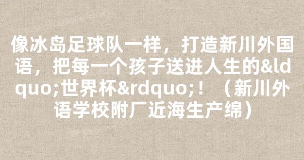 像冰岛足球队一样，打造新川外国语，把每一个孩子送进人生的“世界杯”！（新川外语学校附厂近海生产绵）