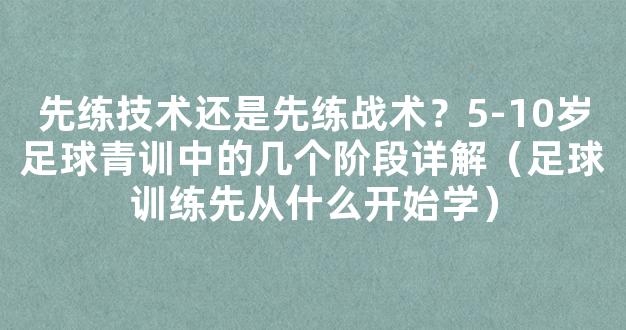 先练技术还是先练战术？5-10岁足球青训中的几个阶段详解（足球训练先从什么开始学）