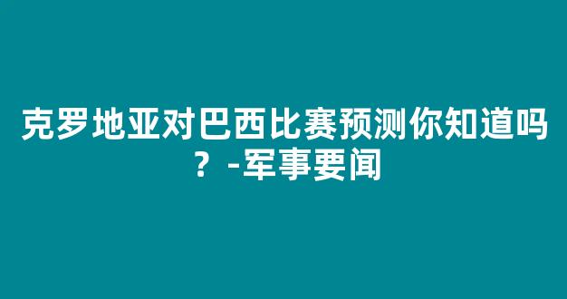 克罗地亚对巴西比赛预测你知道吗？-军事要闻