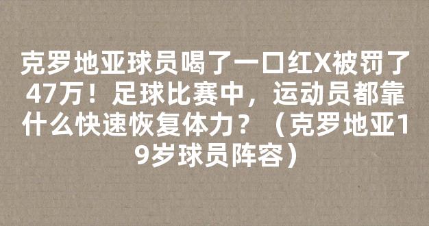 克罗地亚球员喝了一口红X被罚了47万！足球比赛中，运动员都靠什么快速恢复体力？（克罗地亚19岁球员阵容）