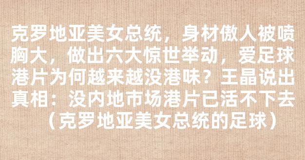 克罗地亚美女总统，身材傲人被喷胸大，做出六大惊世举动，爱足球港片为何越来越没港味？王晶说出真相：没内地市场港片已活不下去（克罗地亚美女总统的足球）