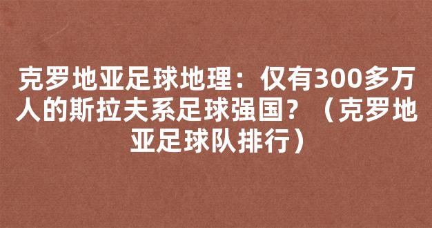 克罗地亚足球地理：仅有300多万人的斯拉夫系足球强国？（克罗地亚足球队排行）