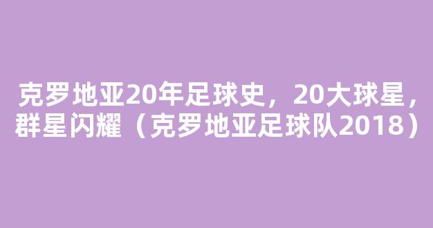 克罗地亚20年足球史，20大球星，群星闪耀（克罗地亚足球队2018）