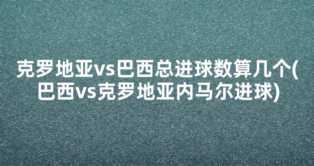 克罗地亚vs巴西总进球数算几个(巴西vs克罗地亚内马尔进球)