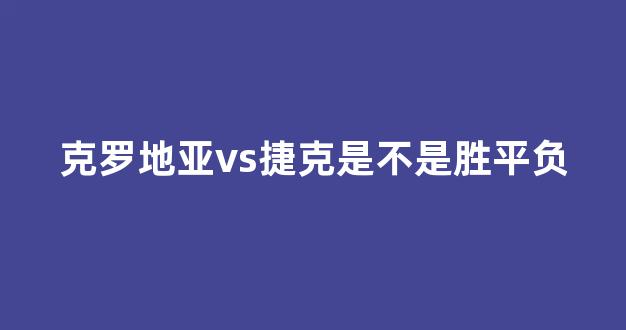 克罗地亚vs捷克是不是胜平负