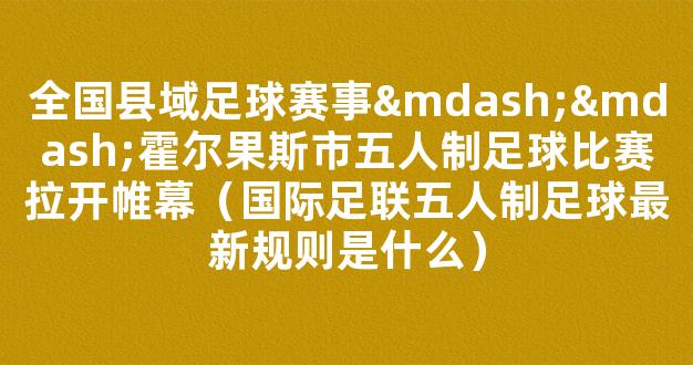 全国县域足球赛事——霍尔果斯市五人制足球比赛拉开帷幕（国际足联五人制足球最新规则是什么）