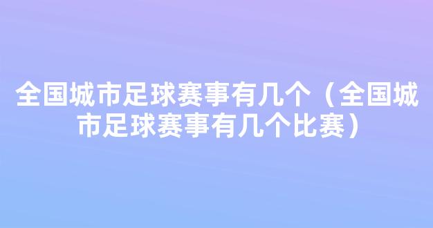 全国城市足球赛事有几个（全国城市足球赛事有几个比赛）