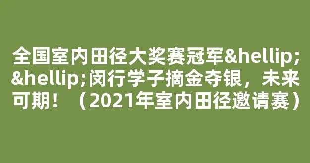 全国室内田径大奖赛冠军……闵行学子摘金夺银，未来可期！（2021年室内田径邀请赛）