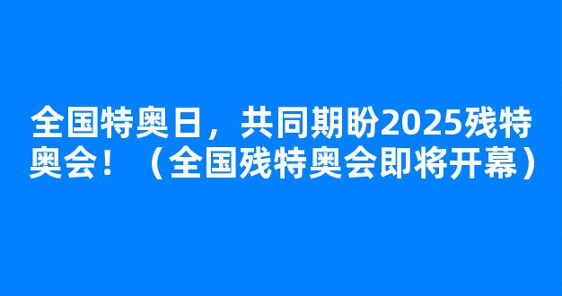 全国特奥日，共同期盼2025残特奥会！（全国残特奥会即将开幕）