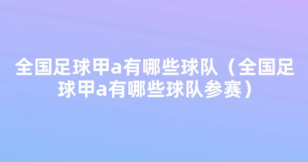 全国足球甲a有哪些球队（全国足球甲a有哪些球队参赛）