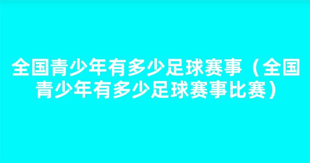 全国青少年有多少足球赛事（全国青少年有多少足球赛事比赛）