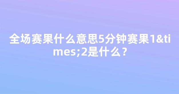 全场赛果什么意思5分钟赛果1×2是什么？