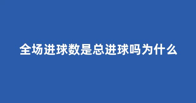 全场进球数是总进球吗为什么