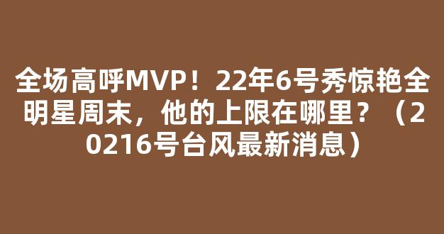 全场高呼MVP！22年6号秀惊艳全明星周末，他的上限在哪里？（20216号台风最新消息）