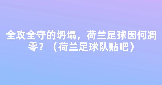 全攻全守的坍塌，荷兰足球因何凋零？（荷兰足球队贴吧）