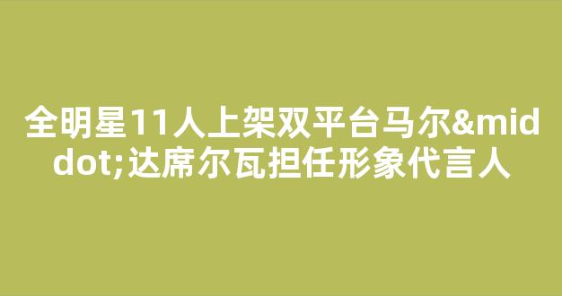 全明星11人上架双平台马尔·达席尔瓦担任形象代言人