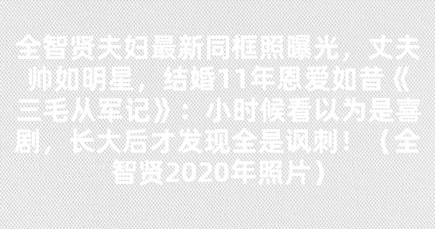 全智贤夫妇最新同框照曝光，丈夫帅如明星，结婚11年恩爱如昔《三毛从军记》：小时候看以为是喜剧，长大后才发现全是讽刺！（全智贤2020年照片）