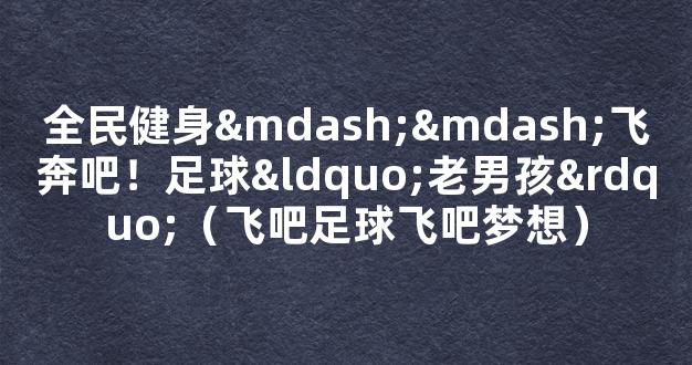 全民健身——飞奔吧！足球“老男孩”（飞吧足球飞吧梦想）