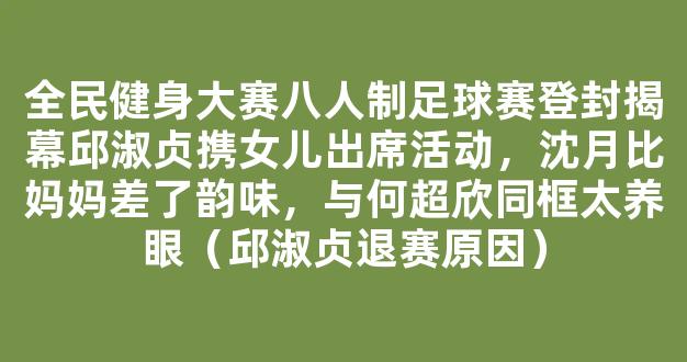 全民健身大赛八人制足球赛登封揭幕邱淑贞携女儿出席活动，沈月比妈妈差了韵味，与何超欣同框太养眼（邱淑贞退赛原因）