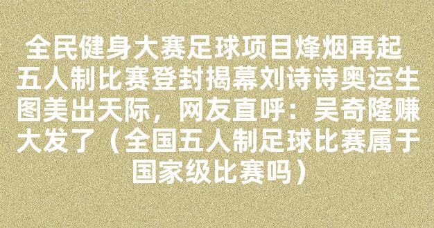 全民健身大赛足球项目烽烟再起 五人制比赛登封揭幕刘诗诗奥运生图美出天际，网友直呼：吴奇隆赚大发了（全国五人制足球比赛属于国家级比赛吗）