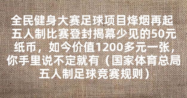 全民健身大赛足球项目烽烟再起 五人制比赛登封揭幕少见的50元纸币，如今价值1200多元一张，你手里说不定就有（国家体育总局五人制足球竞赛规则）